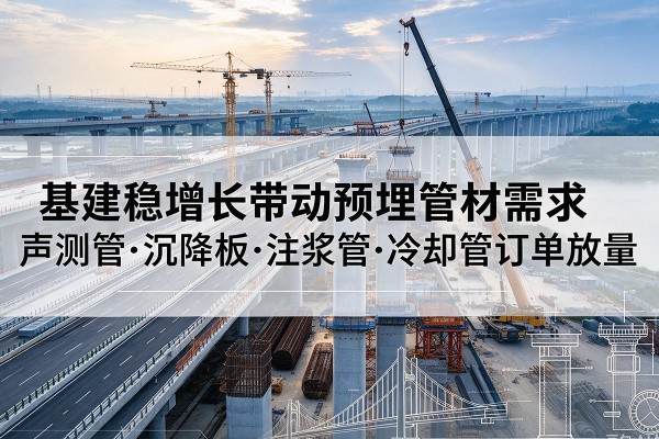 新平基建稳增长带动预埋监测管材需求,声测管、沉降板、注浆管订单持续放量